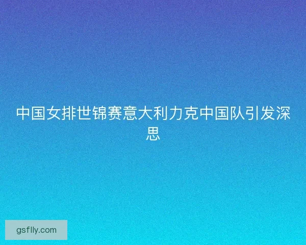 中国女排世锦赛意大利力克中国队引发深思