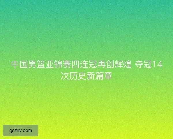 中国男篮亚锦赛四连冠再创辉煌 夺冠14次历史新篇章
