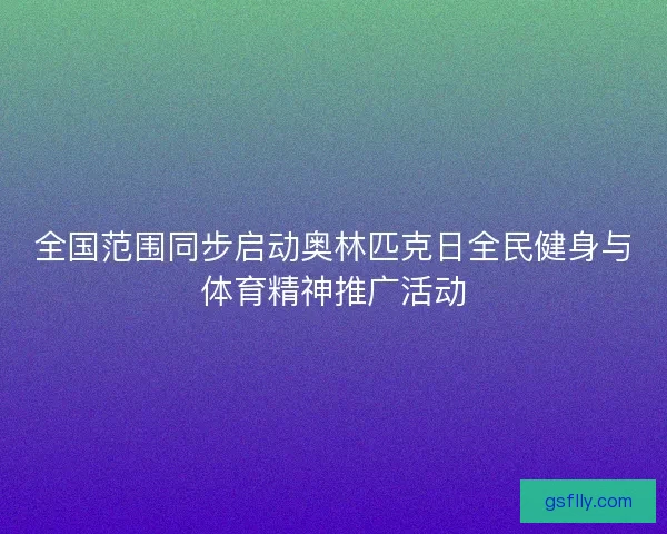 全国范围同步启动奥林匹克日全民健身与体育精神推广活动