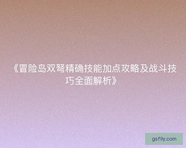 《冒险岛双弩精确技能加点攻略及战斗技巧全面解析》