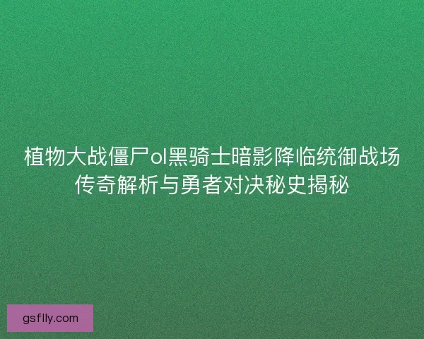 植物大战僵尸ol黑骑士暗影降临统御战场传奇解析与勇者对决秘史揭秘
