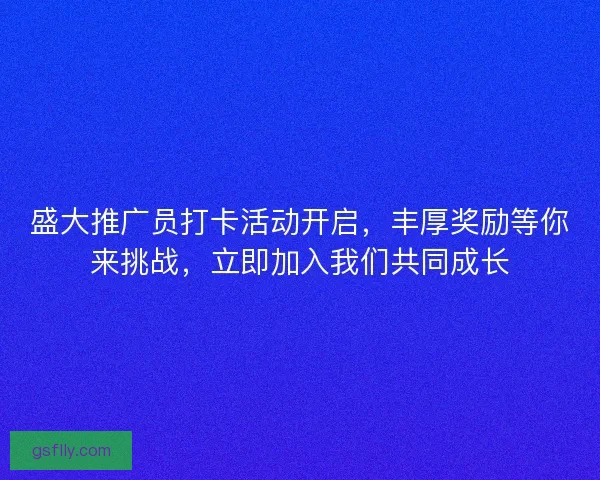 盛大推广员打卡活动开启，丰厚奖励等你来挑战，立即加入我们共同成长