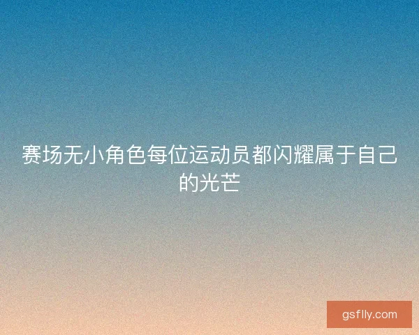 赛场无小角色每位运动员都闪耀属于自己的光芒