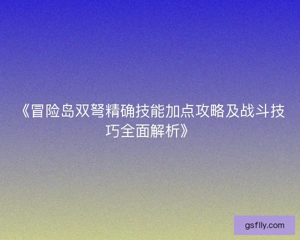 《冒险岛双弩精确技能加点攻略及战斗技巧全面解析》